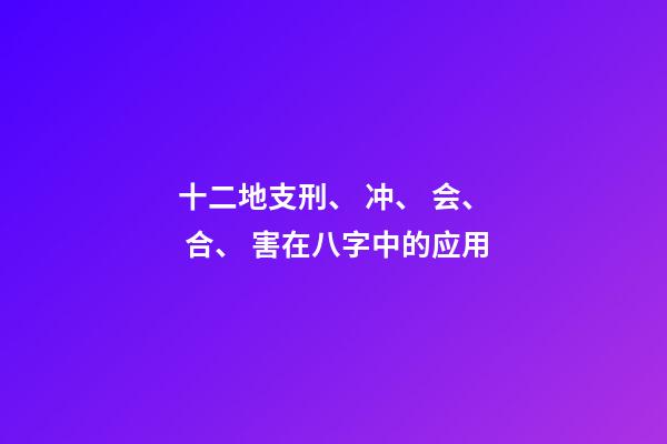 十二地支刑、 冲、 会、 合、 害在八字中的应用